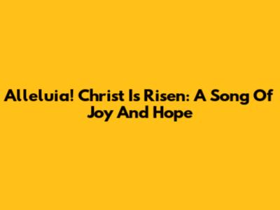 Alleluia! Christ Is Risen: A Song Of Joy And Hope
