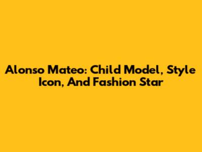 Alonso Mateo: Child Model, Style Icon, And Fashion Star