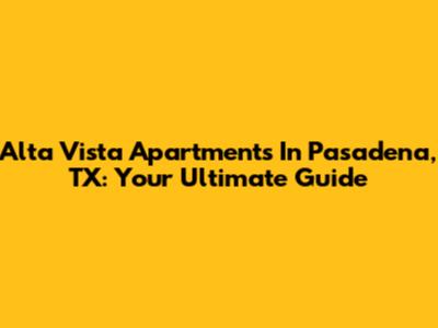 Alta Vista Apartments In Pasadena, TX: Your Ultimate Guide
