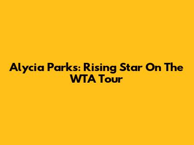 Alycia Parks: Rising Star On The WTA Tour