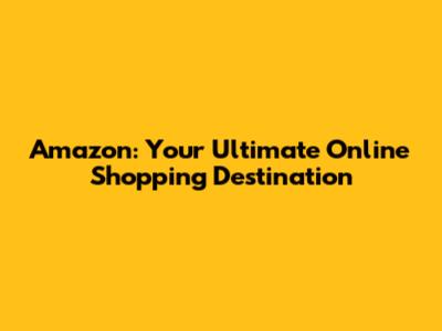 Amazon: Your Ultimate Online Shopping Destination
