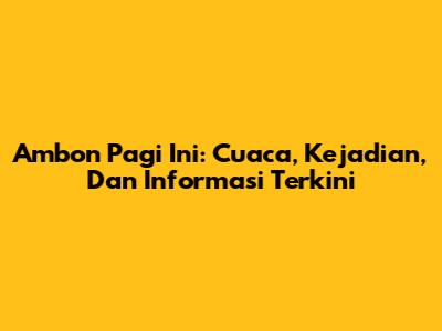 Ambon Pagi Ini: Cuaca, Kejadian, Dan Informasi Terkini