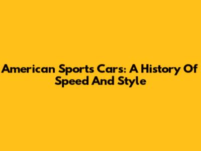 American Sports Cars: A History Of Speed And Style