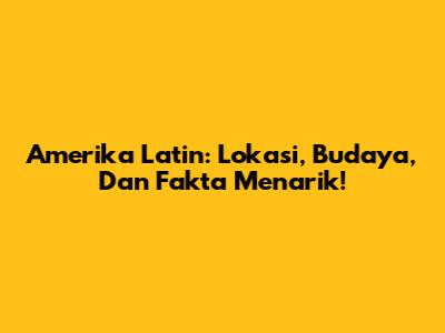 Amerika Latin: Lokasi, Budaya, Dan Fakta Menarik!