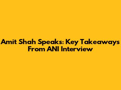 Amit Shah Speaks: Key Takeaways From ANI Interview