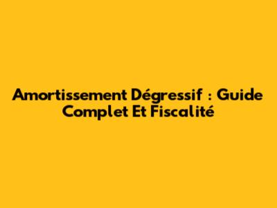 Amortissement Dégressif : Guide Complet Et Fiscalité