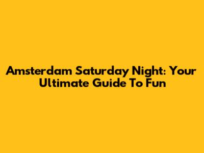 Amsterdam Saturday Night: Your Ultimate Guide To Fun