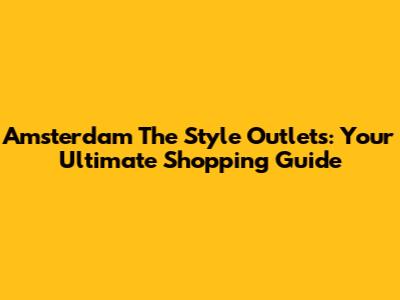Amsterdam The Style Outlets: Your Ultimate Shopping Guide
