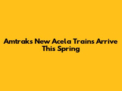 Amtrak's New Acela Trains Arrive This Spring