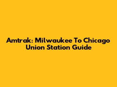 Amtrak: Milwaukee To Chicago Union Station Guide
