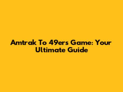 Amtrak To 49ers Game: Your Ultimate Guide
