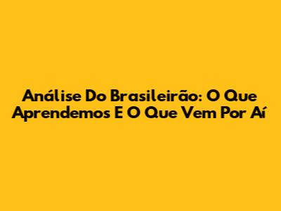 Análise Do Brasileirão: O Que Aprendemos E O Que Vem Por Aí