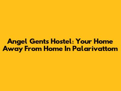 Angel Gents Hostel: Your Home Away From Home In Palarivattom