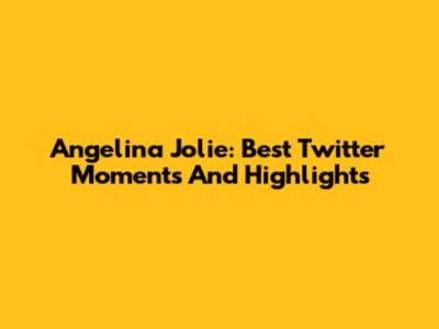 Angelina Jolie: Best Twitter Moments And Highlights
