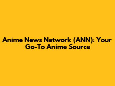 Anime News Network (ANN): Your Go-To Anime Source