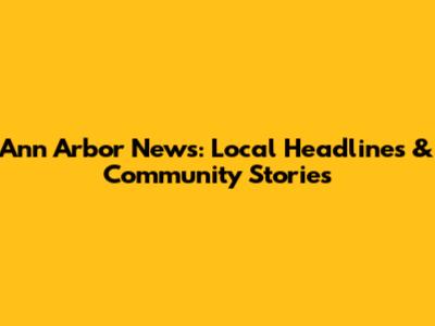 Ann Arbor News: Local Headlines & Community Stories
