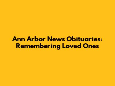 Ann Arbor News Obituaries: Remembering Loved Ones