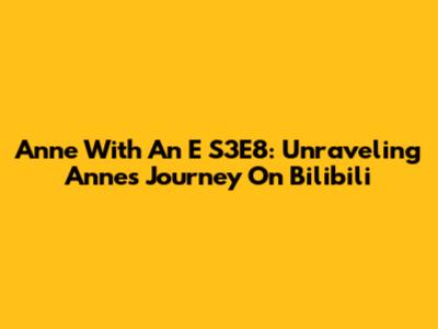 Anne With An E S3E8: Unraveling Anne's Journey On Bilibili