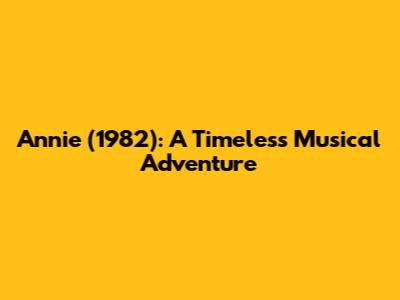 Annie (1982): A Timeless Musical Adventure