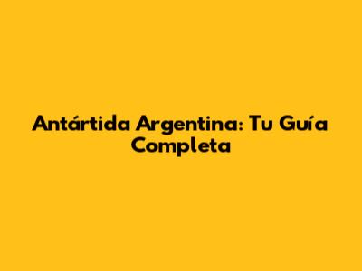 Antártida Argentina: Tu Guía Completa