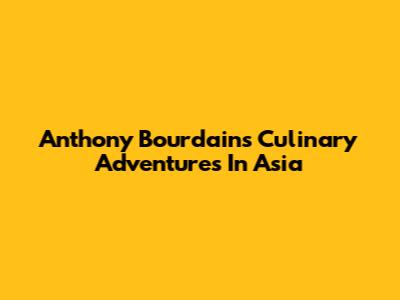 Anthony Bourdain's Culinary Adventures In Asia
