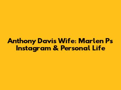 Anthony Davis' Wife: Marlen P's Instagram & Personal Life