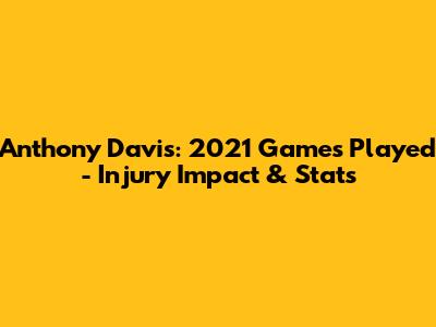 Anthony Davis: 2021 Games Played - Injury Impact & Stats