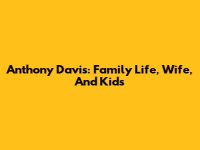 Anthony Davis: Family Life, Wife, And Kids