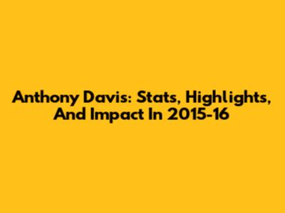 Anthony Davis: Stats, Highlights, And Impact In 2015-16