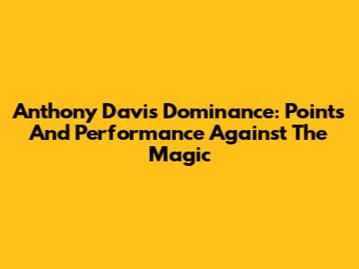 Anthony Davis Dominance: Points And Performance Against The Magic