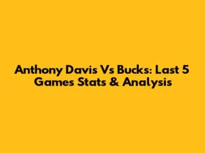 Anthony Davis Vs Bucks: Last 5 Games Stats & Analysis