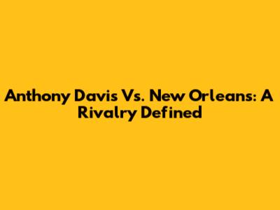 Anthony Davis Vs. New Orleans: A Rivalry Defined