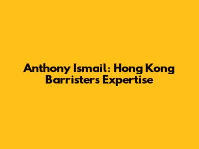 Anthony Ismail: Hong Kong Barrister's Expertise