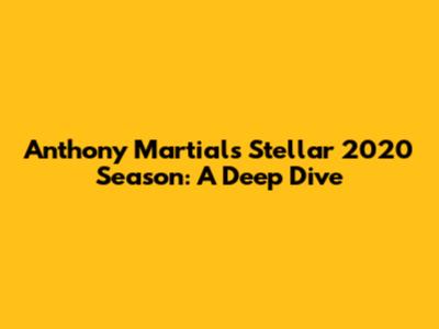 Anthony Martial's Stellar 2020 Season: A Deep Dive