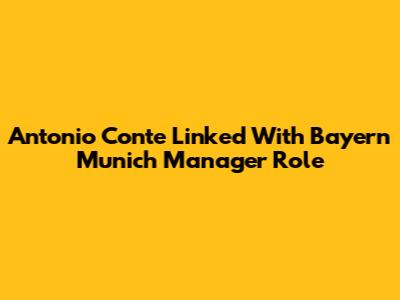Antonio Conte Linked With Bayern Munich Manager Role