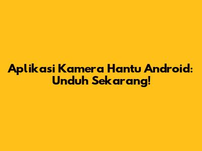 Aplikasi Kamera Hantu Android: Unduh Sekarang!