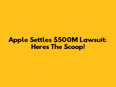 Apple Settles $500M Lawsuit: Here's The Scoop!