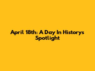 April 18th: A Day In History's Spotlight