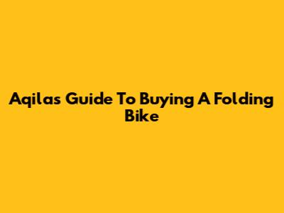 Aqila's Guide To Buying A Folding Bike