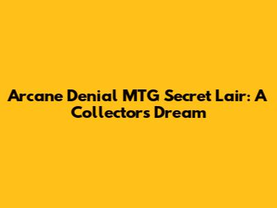 Arcane Denial MTG Secret Lair: A Collector's Dream