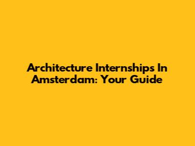 Architecture Internships In Amsterdam: Your Guide