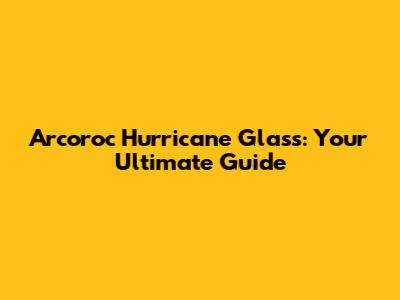 Arcoroc Hurricane Glass: Your Ultimate Guide