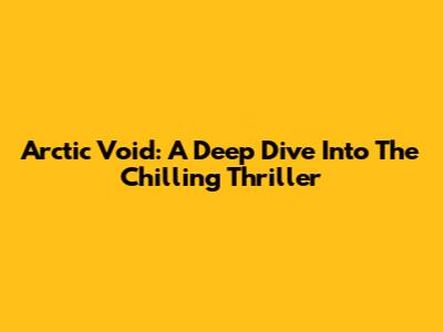 Arctic Void: A Deep Dive Into The Chilling Thriller