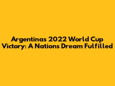 Argentina's 2022 World Cup Victory: A Nation's Dream Fulfilled