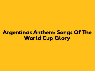 Argentina's Anthem: Songs Of The World Cup Glory