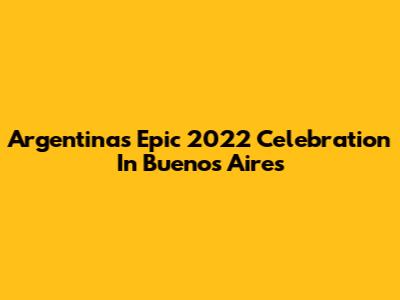 Argentina's Epic 2022 Celebration In Buenos Aires