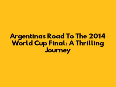 Argentina's Road To The 2014 World Cup Final: A Thrilling Journey
