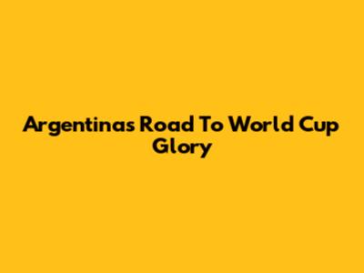 Argentina's Road To World Cup Glory