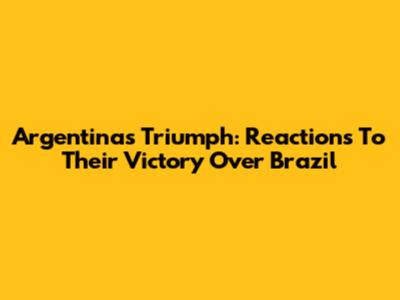 Argentina's Triumph: Reactions To Their Victory Over Brazil