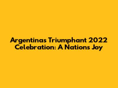 Argentina's Triumphant 2022 Celebration: A Nation's Joy